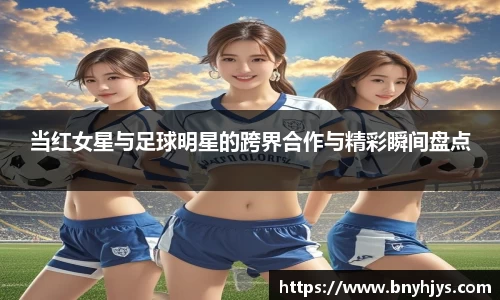 当红女星与足球明星的跨界合作与精彩瞬间盘点