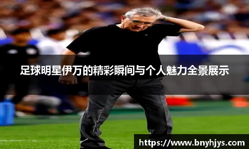 足球明星伊万的精彩瞬间与个人魅力全景展示