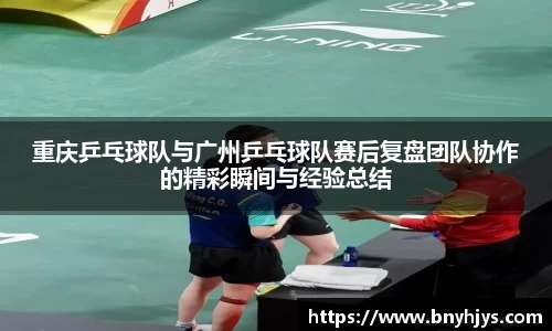 重庆乒乓球队与广州乒乓球队赛后复盘团队协作的精彩瞬间与经验总结