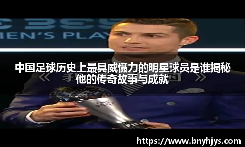 中国足球历史上最具威慑力的明星球员是谁揭秘他的传奇故事与成就