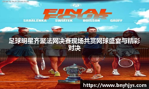 足球明星齐聚法网决赛现场共赏网球盛宴与精彩对决
